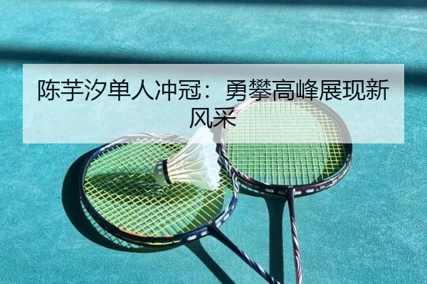 陈芋汐单人冲冠：勇攀高峰展现新风采